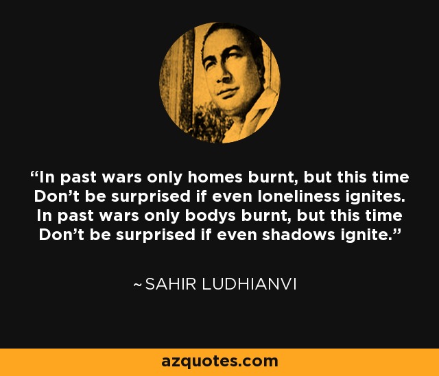 In past wars only homes burnt, but this time Don't be surprised if even loneliness ignites. In past wars only bodys burnt, but this time Don't be surprised if even shadows ignite. - Sahir Ludhianvi