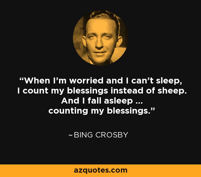 When I'm worried and I can't sleep, I count my blessings instead of sheep. And I fall asleep ... counting my blessings. - Bing Crosby