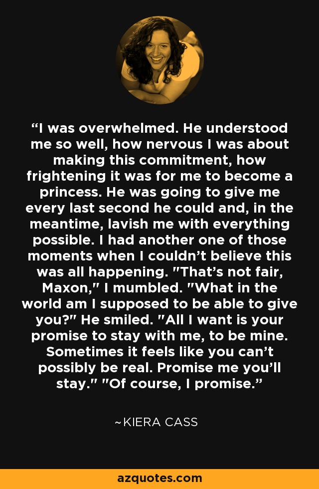 I was overwhelmed. He understood me so well, how nervous I was about making this commitment, how frightening it was for me to become a princess. He was going to give me every last second he could and, in the meantime, lavish me with everything possible. I had another one of those moments when I couldn't believe this was all happening. 