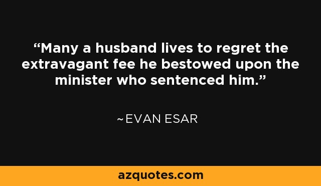 Many a husband lives to regret the extravagant fee he bestowed upon the minister who sentenced him. - Evan Esar