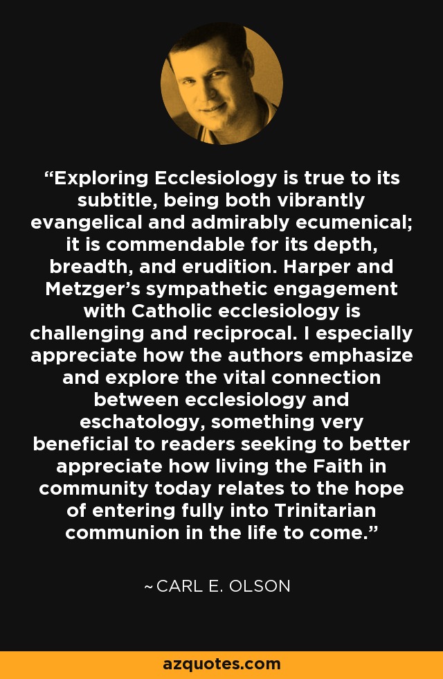 Exploring Ecclesiology is true to its subtitle, being both vibrantly evangelical and admirably ecumenical; it is commendable for its depth, breadth, and erudition. Harper and Metzger's sympathetic engagement with Catholic ecclesiology is challenging and reciprocal. I especially appreciate how the authors emphasize and explore the vital connection between ecclesiology and eschatology, something very beneficial to readers seeking to better appreciate how living the Faith in community today relates to the hope of entering fully into Trinitarian communion in the life to come. - Carl E. Olson