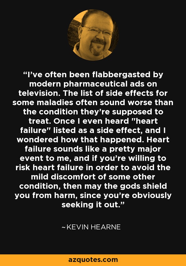 I've often been flabbergasted by modern pharmaceutical ads on television. The list of side effects for some maladies often sound worse than the condition they're supposed to treat. Once I even heard 