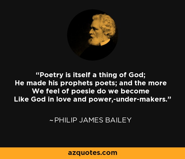 Poetry is itself a thing of God; He made his prophets poets; and the more We feel of poesie do we become Like God in love and power,-under-makers. - Philip James Bailey