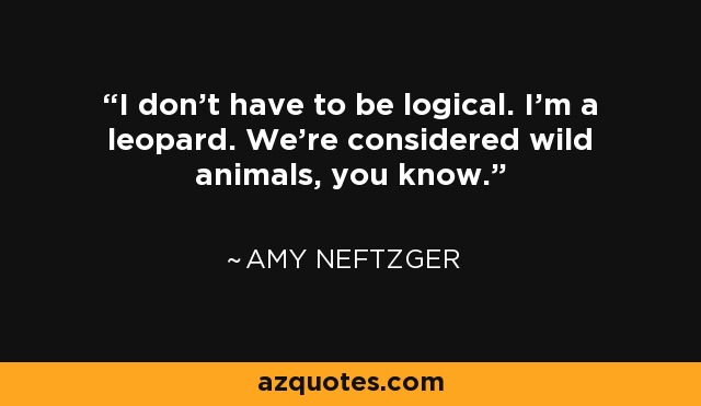 I don’t have to be logical. I’m a leopard. We’re considered wild animals, you know. - Amy Neftzger