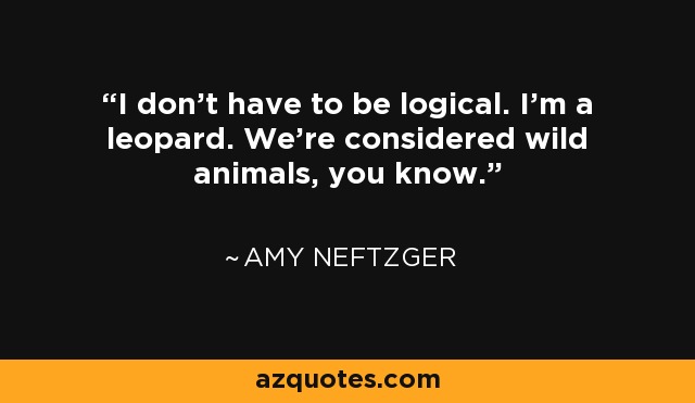 I don’t have to be logical. I’m a leopard. We’re considered wild animals, you know. - Amy Neftzger