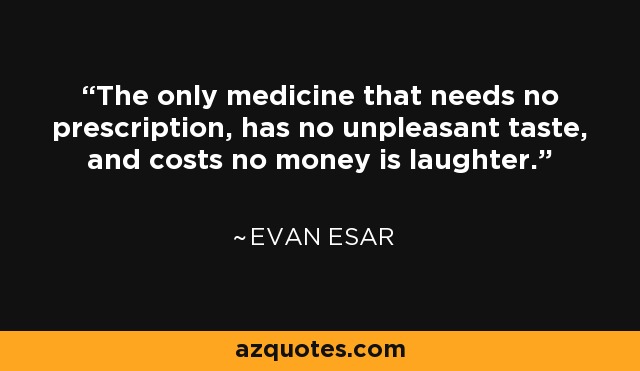 The only medicine that needs no prescription, has no unpleasant taste, and costs no money is laughter. - Evan Esar