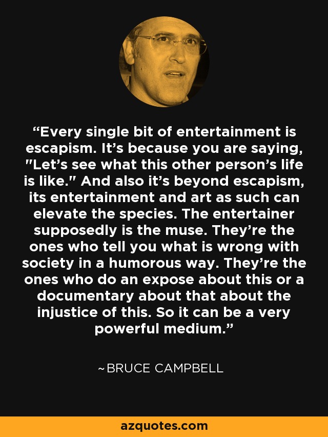 Every single bit of entertainment is escapism. It's because you are saying, 