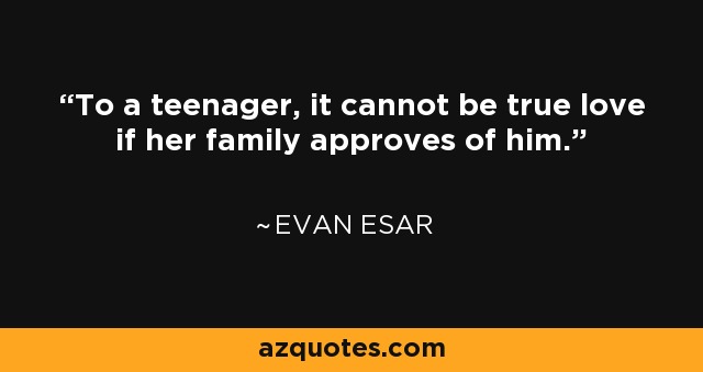 To a teenager, it cannot be true love if her family approves of him. - Evan Esar