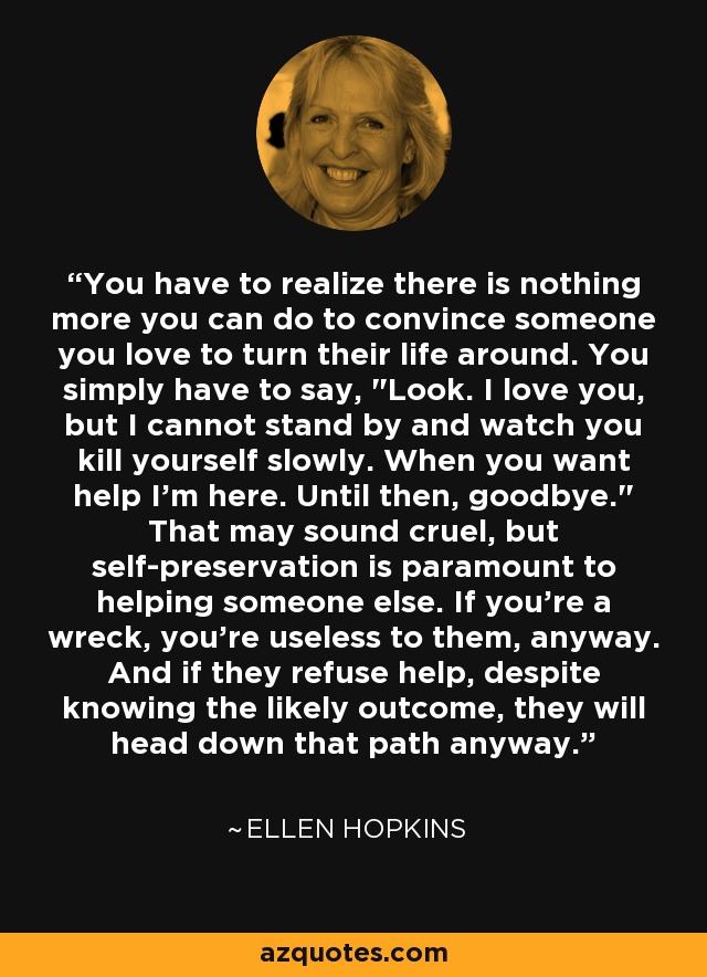 You have to realize there is nothing more you can do to convince someone you love to turn their life around. You simply have to say, 