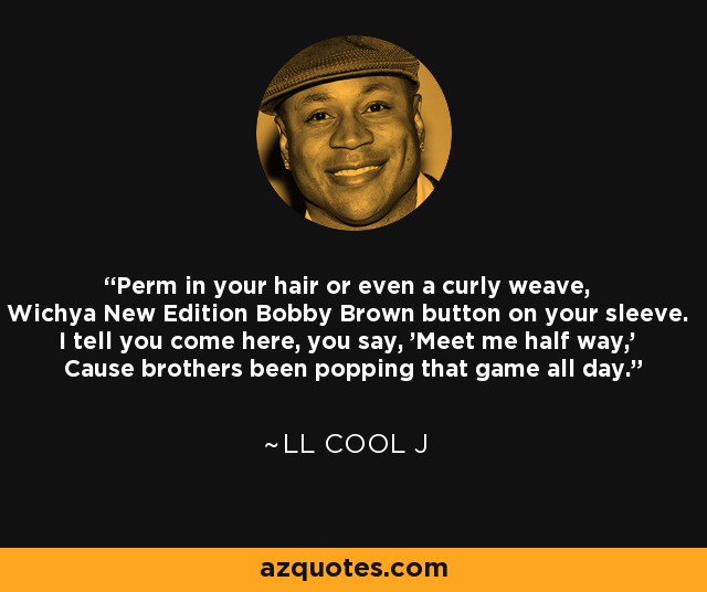 Perm in your hair or even a curly weave, Wichya New Edition Bobby Brown button on your sleeve. I tell you come here, you say, 'Meet me half way,' Cause brothers been popping that game all day. - LL Cool J