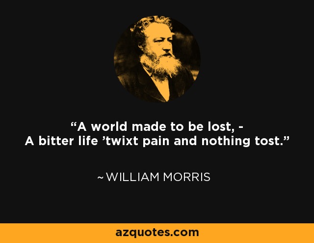 A world made to be lost, - A bitter life 'twixt pain and nothing tost. - William Morris