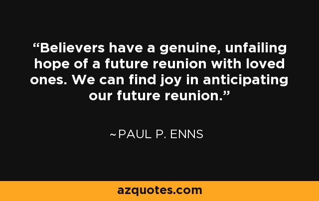 Believers have a genuine, unfailing hope of a future reunion with loved ones. We can find joy in anticipating our future reunion. - Paul P. Enns