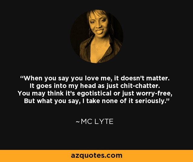 When you say you love me, it doesn't matter. It goes into my head as just chit-chatter. You may think it's egotistical or just worry-free, But what you say, I take none of it seriously. - MC Lyte