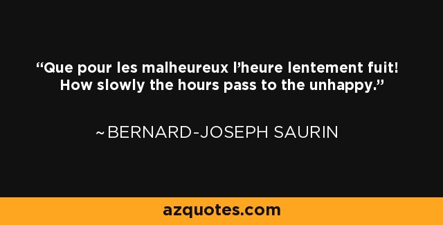 Que pour les malheureux l'heure lentement fuit! How slowly the hours pass to the unhappy. - Bernard-Joseph Saurin