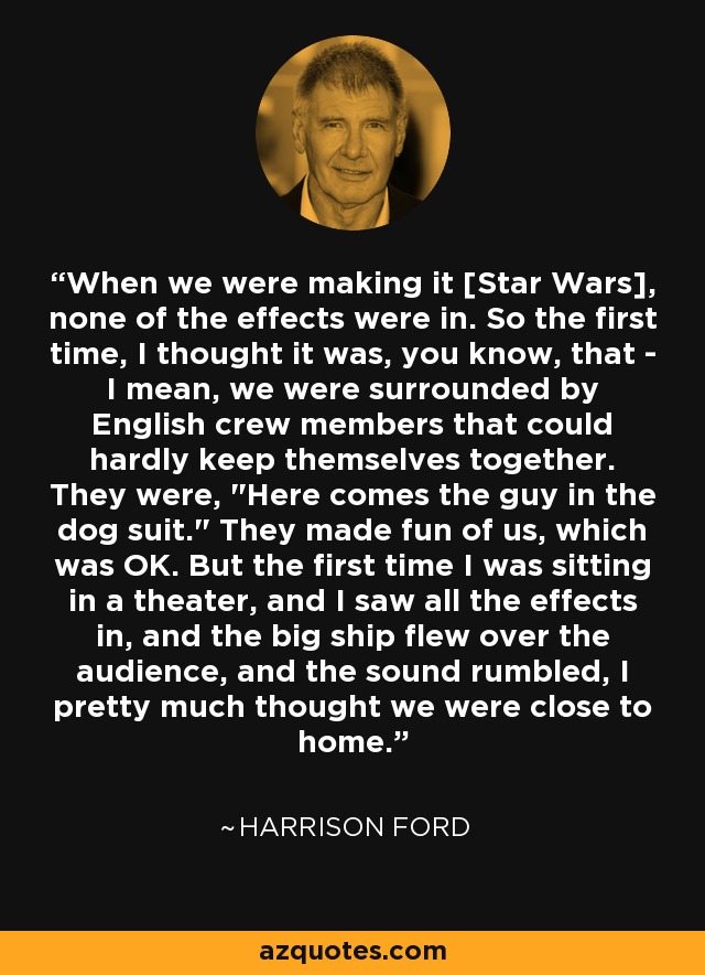 When we were making it [Star Wars], none of the effects were in. So the first time, I thought it was, you know, that - I mean, we were surrounded by English crew members that could hardly keep themselves together. They were, 