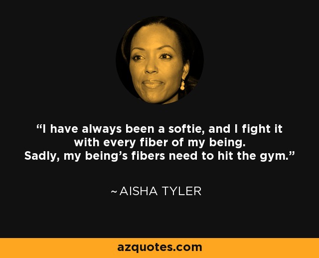 I have always been a softie, and I fight it with every fiber of my being. Sadly, my being's fibers need to hit the gym. - Aisha Tyler