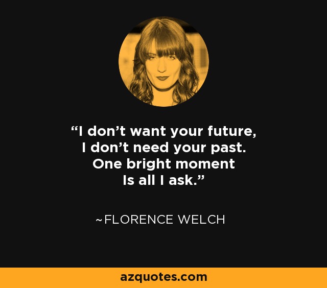 I don't want your future, I don't need your past. One bright moment Is all I ask. - Florence Welch