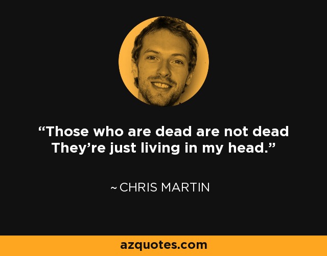 Those who are dead are not dead They're just living in my head. - Chris Martin