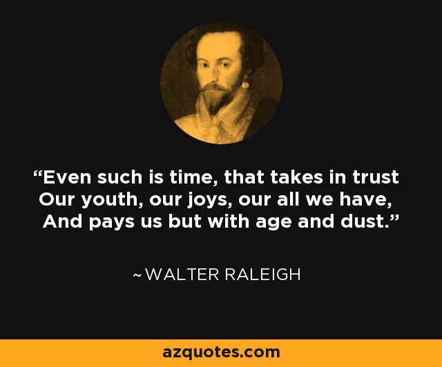 Even such is time, that takes in trust Our youth, our joys, our all we have, And pays us but with age and dust. - Walter Raleigh