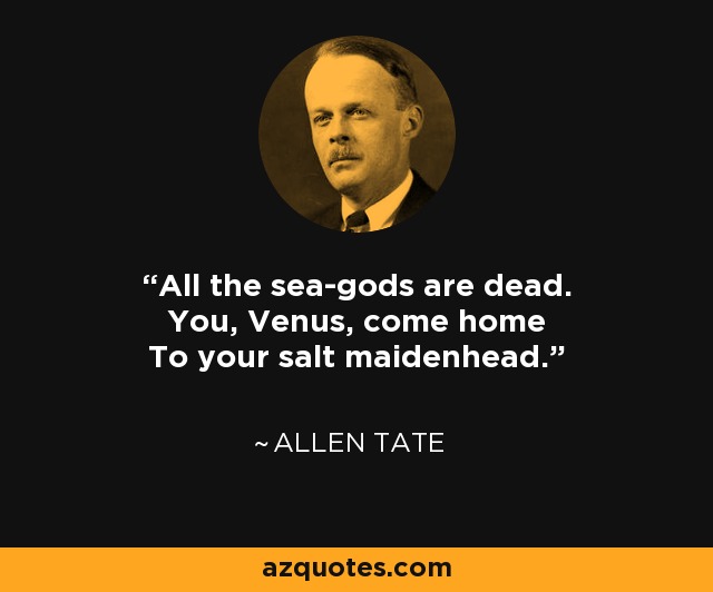 All the sea-gods are dead. You, Venus, come home To your salt maidenhead. - Allen Tate