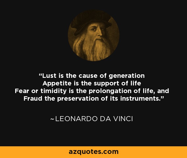 Lust is the cause of generation Appetite is the support of life Fear or timidity is the prolongation of life, and Fraud the preservation of its instruments. - Leonardo da Vinci