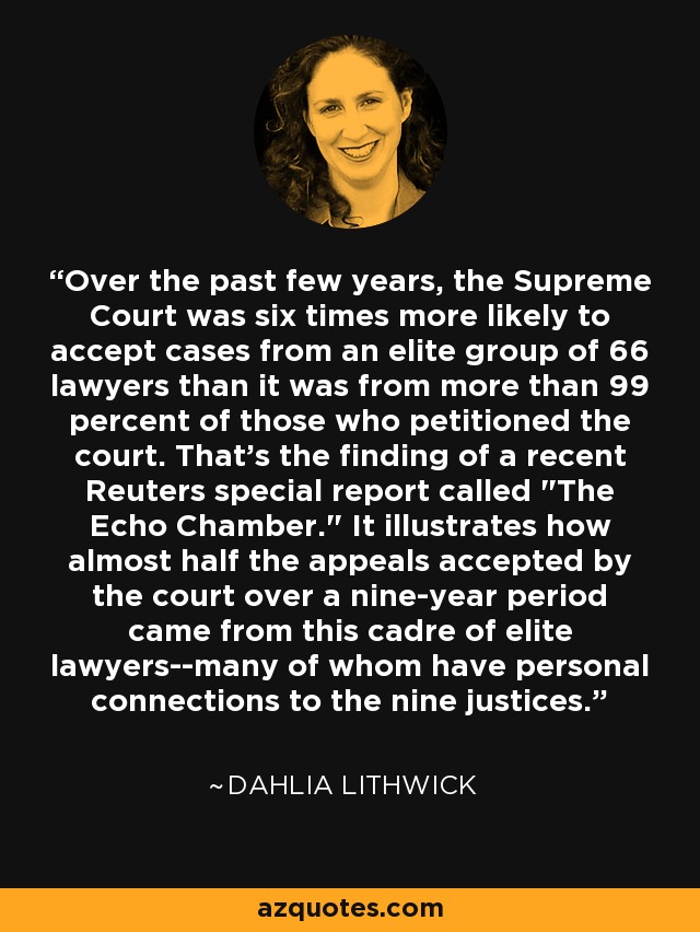 Over the past few years, the Supreme Court was six times more likely to accept cases from an elite group of 66 lawyers than it was from more than 99 percent of those who petitioned the court. That's the finding of a recent Reuters special report called 