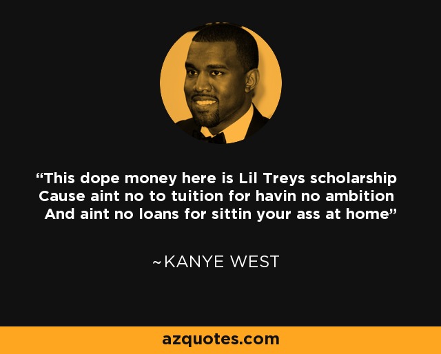 This dope money here is Lil Treys scholarship Cause aint no to tuition for havin no ambition And aint no loans for sittin your ass at home - Kanye West