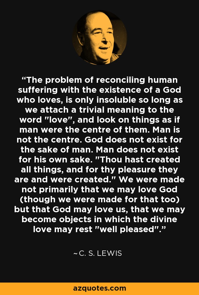 The problem of reconciling human suffering with the existence of a God who loves, is only insoluble so long as we attach a trivial meaning to the word 