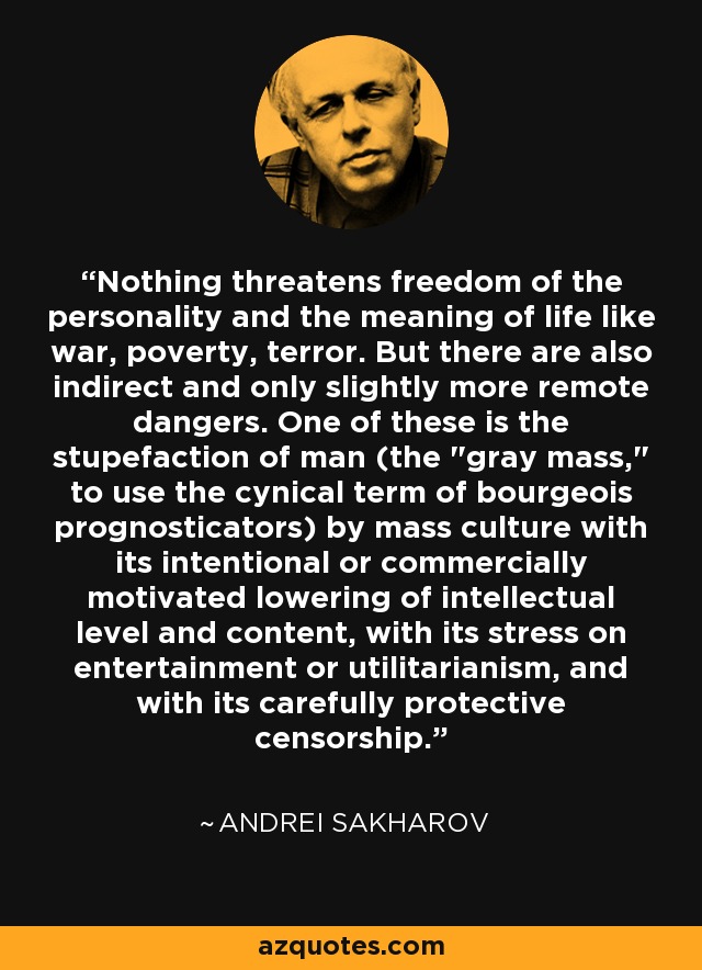 Nothing threatens freedom of the personality and the meaning of life like war, poverty, terror. But there are also indirect and only slightly more remote dangers. One of these is the stupefaction of man (the 