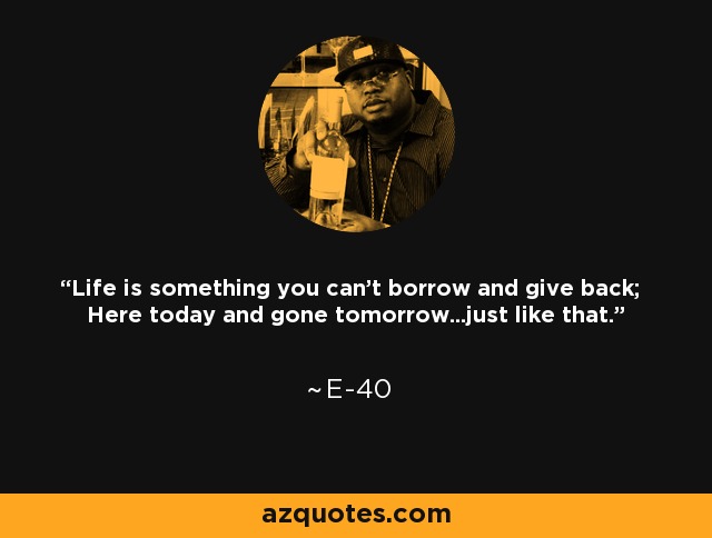 Life is something you can't borrow and give back; Here today and gone tomorrow...just like that. - E-40