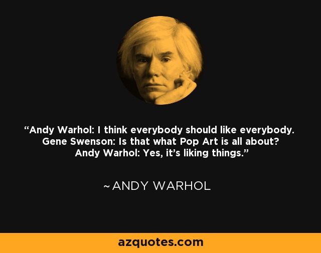 Andy Warhol: I think everybody should like everybody. Gene Swenson: Is that what Pop Art is all about? Andy Warhol: Yes, it's liking things. - Andy Warhol