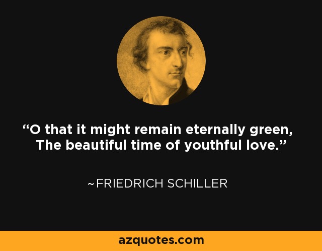 O that it might remain eternally green, The beautiful time of youthful love. - Friedrich Schiller