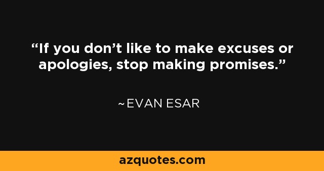 If you don't like to make excuses or apologies, stop making promises. - Evan Esar