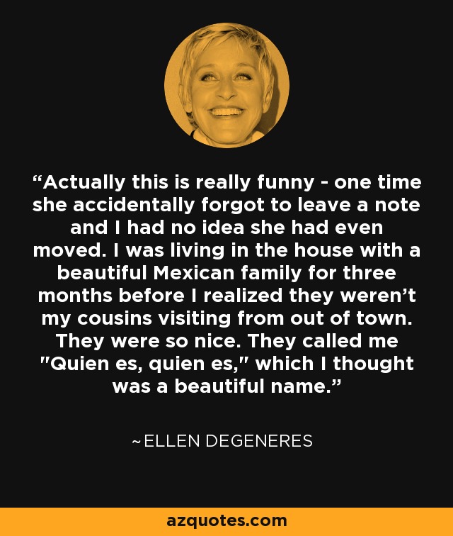 Actually this is really funny - one time she accidentally forgot to leave a note and I had no idea she had even moved. I was living in the house with a beautiful Mexican family for three months before I realized they weren't my cousins visiting from out of town. They were so nice. They called me 