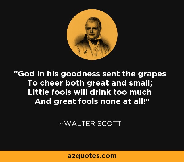 God in his goodness sent the grapes To cheer both great and small; Little fools will drink too much And great fools none at all! - Walter Scott