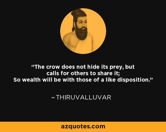 The crow does not hide its prey, but calls for others to share it; So wealth will be with those of a like disposition. - Thiruvalluvar
