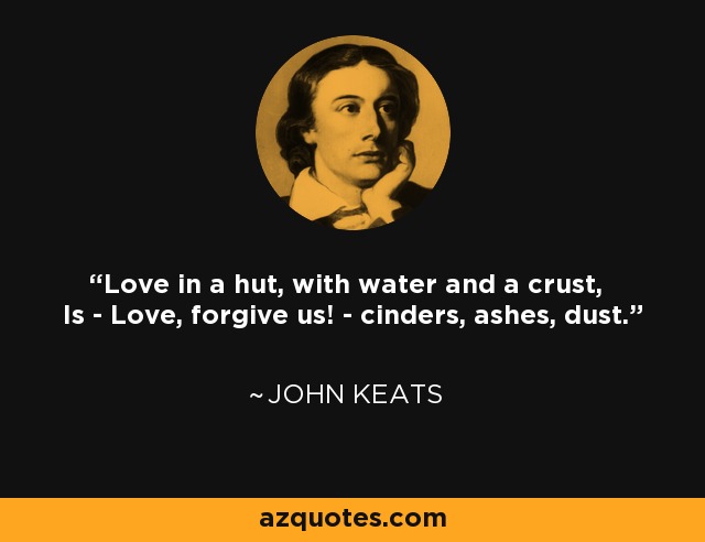 Love in a hut, with water and a crust, Is - Love, forgive us! - cinders, ashes, dust. - John Keats