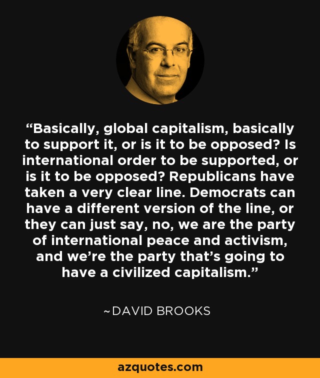 Basically, global capitalism, basically to support it, or is it to be opposed? Is international order to be supported, or is it to be opposed? Republicans have taken a very clear line. Democrats can have a different version of the line, or they can just say, no, we are the party of international peace and activism, and we're the party that's going to have a civilized capitalism. - David Brooks