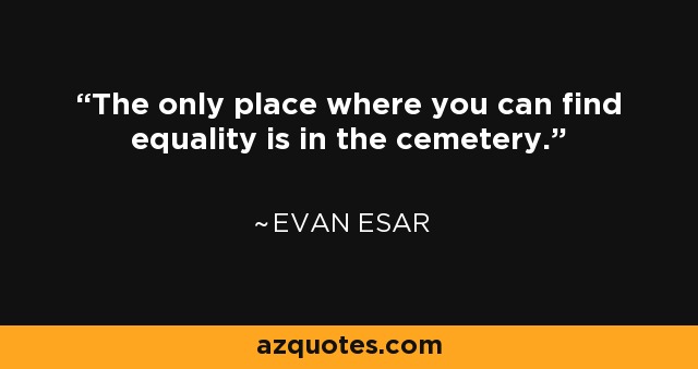The only place where you can find equality is in the cemetery. - Evan Esar