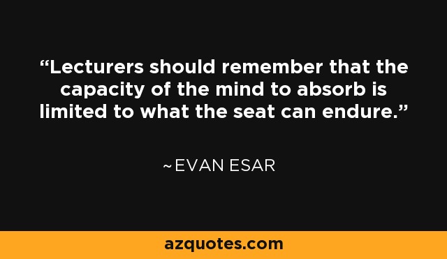 Lecturers should remember that the capacity of the mind to absorb is limited to what the seat can endure. - Evan Esar