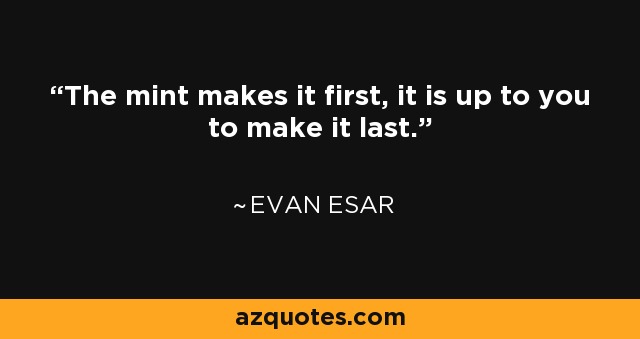 The mint makes it first, it is up to you to make it last. - Evan Esar