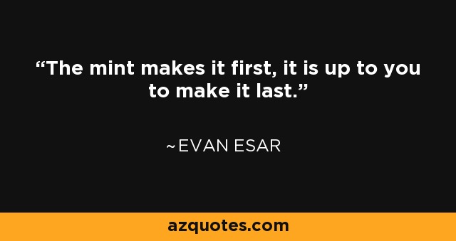 The mint makes it first, it is up to you to make it last. - Evan Esar