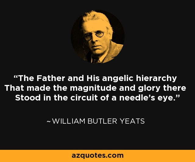 The Father and His angelic hierarchy That made the magnitude and glory there Stood in the circuit of a needle's eye. - William Butler Yeats