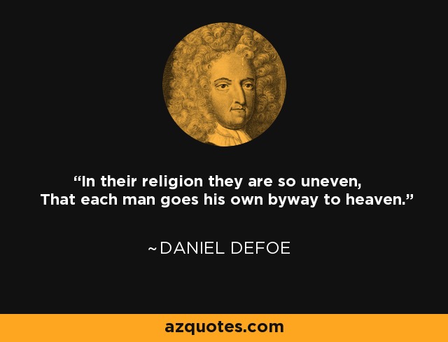 In their religion they are so uneven, That each man goes his own byway to heaven. - Daniel Defoe