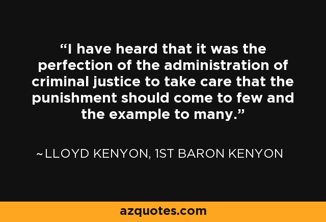 I have heard that it was the perfection of the administration of criminal justice to take care that the punishment should come to few and the example to many. - Lloyd Kenyon, 1st Baron Kenyon