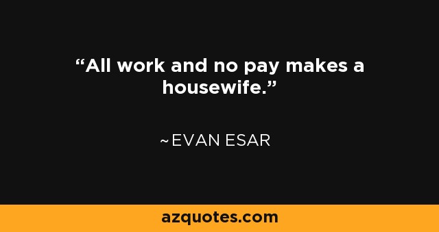 All work and no pay makes a housewife. - Evan Esar
