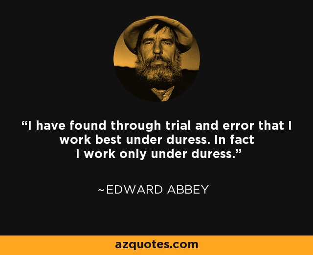 I have found through trial and error that I work best under duress. In fact I work only under duress. - Edward Abbey