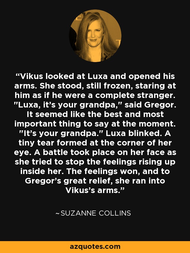 Vikus looked at Luxa and opened his arms. She stood, still frozen, staring at him as if he were a complete stranger. 