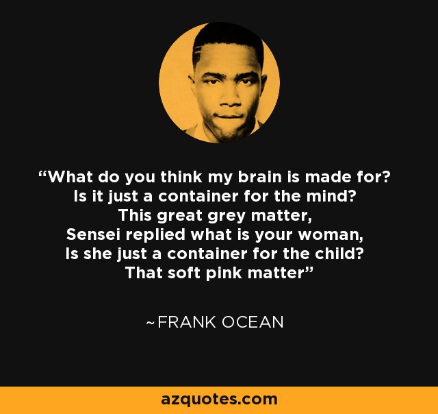 What do you think my brain is made for? Is it just a container for the mind? This great grey matter, Sensei replied what is your woman, Is she just a container for the child? That soft pink matter - Frank Ocean