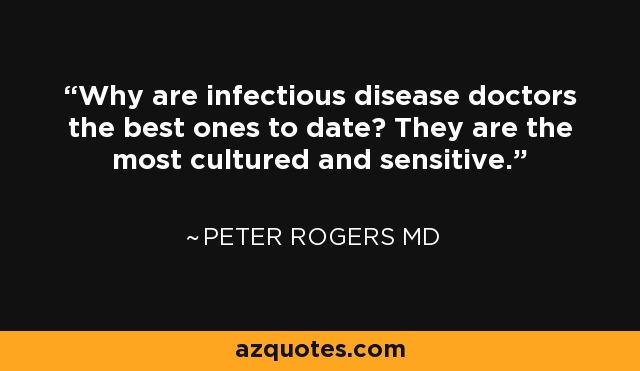 Why are infectious disease doctors the best ones to date? They are the most cultured and sensitive. - Peter Rogers MD